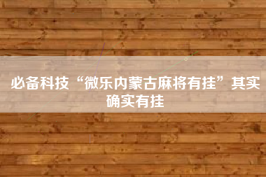 必备科技“微乐内蒙古麻将有挂”其实确实有挂