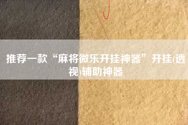 推荐一款“麻将微乐开挂神器”开挂(透视)辅助神器