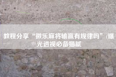 教程分享“微乐麻将输赢有规律吗”(曝光透视必备猫腻