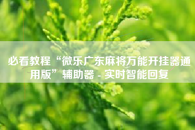 必看教程“微乐广东麻将万能开挂器通用版”辅助器 - 实时智能回复