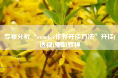 专家分析“wepoker作弊开挂方法	”开挂(透视)辅助教程