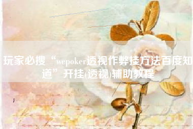 玩家必搜“wepoker透视作弊挂方法百度知道”开挂(透视)辅助教程
