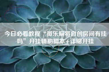 今日必看教程“微乐麻将自创房间有挂吗”开挂辅助脚本+详细开挂