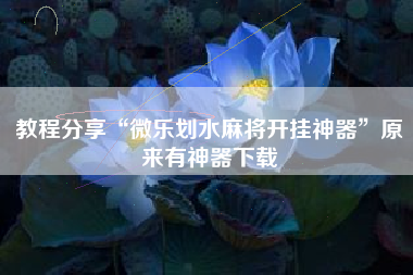 教程分享“微乐划水麻将开挂神器	”原来有神器下载