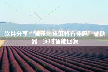 软件分享“微乐山东麻将有挂吗	”辅助器 - 实时智能回复