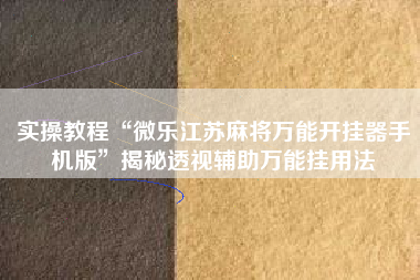 实操教程“微乐江苏麻将万能开挂器手机版”揭秘透视辅助万能挂用法