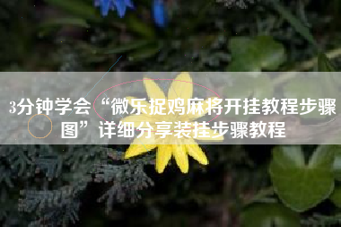 3分钟学会“微乐捉鸡麻将开挂教程步骤图	”详细分享装挂步骤教程