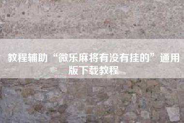 教程辅助“微乐麻将有没有挂的	”通用版下载教程