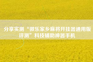 分享实测“微乐家乡麻将开挂器通用版评测	”科技辅助神器手机