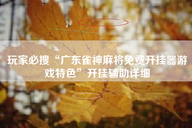 玩家必搜“广东雀神麻将免费开挂器游戏特色	”开挂辅助详细