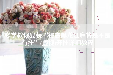 必学教你安装“得意黑龙江麻将是不是有挂”(透视)开挂详细教程