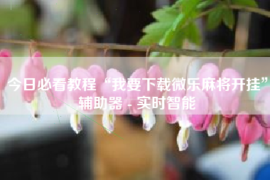 今日必看教程“我要下载微乐麻将开挂	”辅助器 - 实时智能