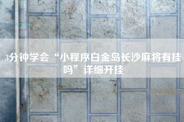 3分钟学会“小程序白金岛长沙麻将有挂吗”详细开挂