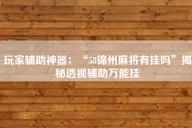 玩家辅助神器：“58锦州麻将有挂吗”揭秘透视辅助万能挂