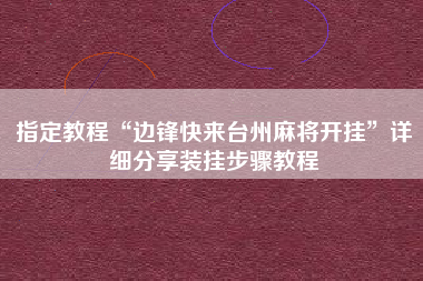 指定教程“边锋快来台州麻将开挂”详细分享装挂步骤教程