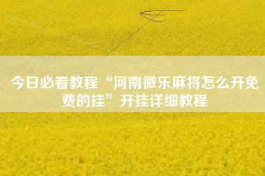 今日必看教程“河南微乐麻将怎么开免费的挂”开挂详细教程