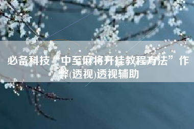 必备科技“中至麻将开挂教程方法”作弊(透视)透视辅助