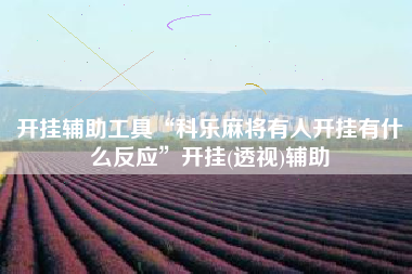 开挂辅助工具“科乐麻将有人开挂有什么反应”开挂(透视)辅助