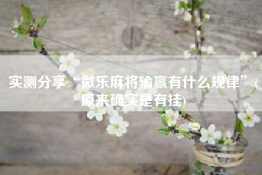 实测分享“微乐麻将输赢有什么规律”(原来确实是有挂)