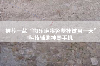 推荐一款“微乐麻将免费挂试用一天”科技辅助神器手机