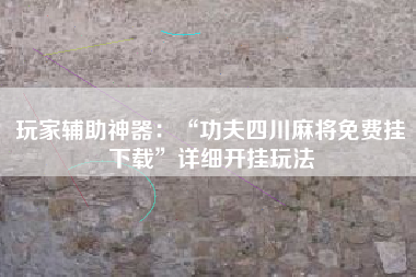 玩家辅助神器：“功夫四川麻将免费挂下载”详细开挂玩法