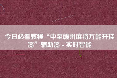 今日必看教程“中至赣州麻将万能开挂器	”辅助器 - 实时智能