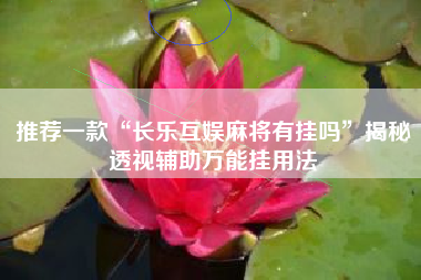 推荐一款“长乐互娱麻将有挂吗”揭秘透视辅助万能挂用法