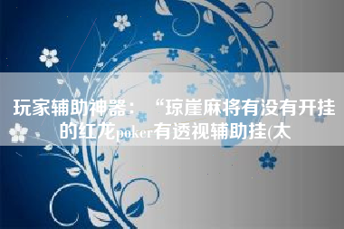 玩家辅助神器：“琼崖麻将有没有开挂的红龙poker有透视辅助挂(太