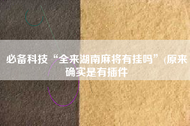 必备科技“全来湖南麻将有挂吗”(原来确实是有插件