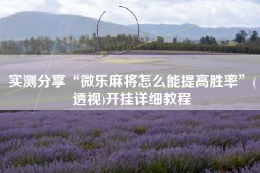 实测分享“微乐麻将怎么能提高胜率	”(透视)开挂详细教程