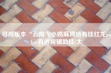 可用版本“云南飞小鸡麻将给有挂红龙poker有透视辅助挂(太