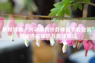 教程辅助“兴动麻将外卦神器下载安装”揭秘透视辅助万能挂用法