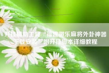 开挂辅助工具“福建微乐麻将外卦神器下载安装	”附开挂脚本详细教程