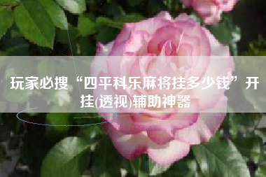 玩家必搜“四平科乐麻将挂多少钱	”开挂(透视)辅助神器