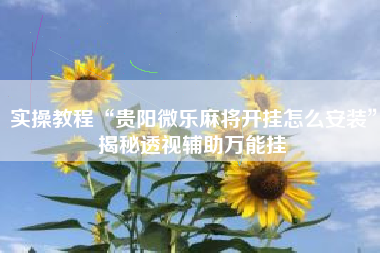 实操教程“贵阳微乐麻将开挂怎么安装”揭秘透视辅助万能挂