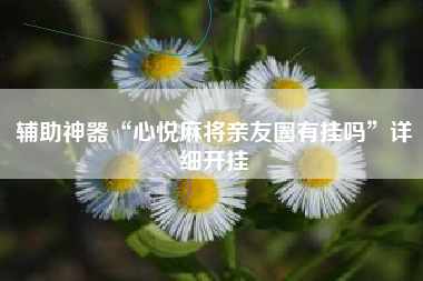 辅助神器“心悦麻将亲友圈有挂吗”详细开挂