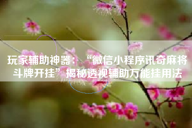 玩家辅助神器：“微信小程序讯奇麻将斗牌开挂”揭秘透视辅助万能挂用法