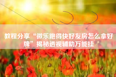 教程分享“微乐跑得快好友房怎么拿好牌”揭秘透视辅助万能挂