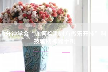 3分钟学会“如何检测对方微乐开挂	”科技辅助神器手机