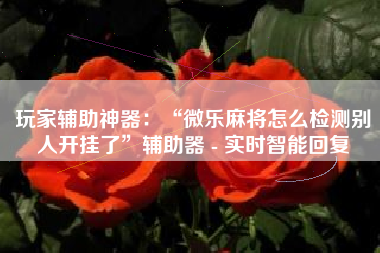 玩家辅助神器：“微乐麻将怎么检测别人开挂了”辅助器 - 实时智能回复