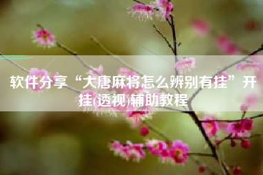 软件分享“大唐麻将怎么辨别有挂	”开挂(透视)辅助教程