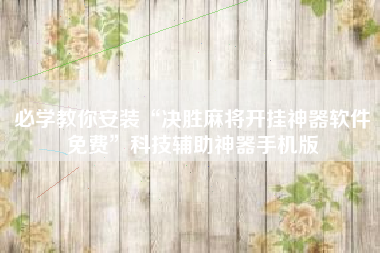 必学教你安装“决胜麻将开挂神器软件免费	”科技辅助神器手机版