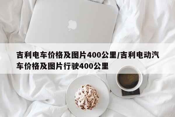 吉利电车价格及图片400公里/吉利电动汽车价格及图片行驶400公里