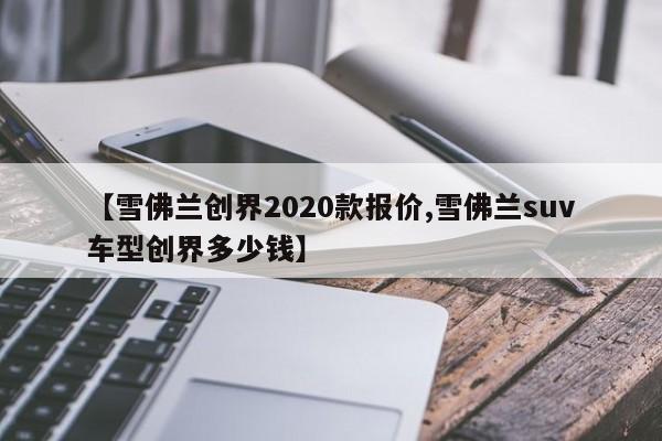 【雪佛兰创界2020款报价,雪佛兰suv车型创界多少钱】