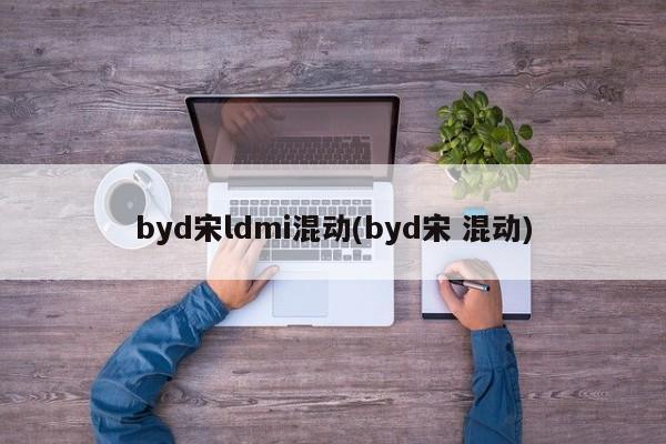 byd宋ldmi混动(byd宋 混动)
