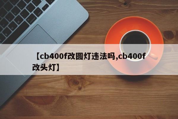 【cb400f改圆灯违法吗,cb400f改头灯】