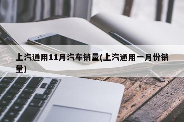 上汽通用11月汽车销量(上汽通用一月份销量)