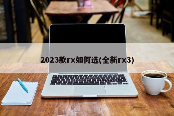2023款rx如何选(全新rx3)