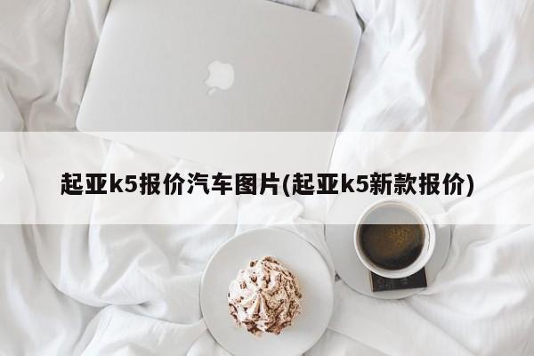 起亚k5报价汽车图片(起亚k5新款报价)