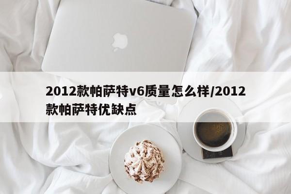 2012款帕萨特v6质量怎么样/2012款帕萨特优缺点